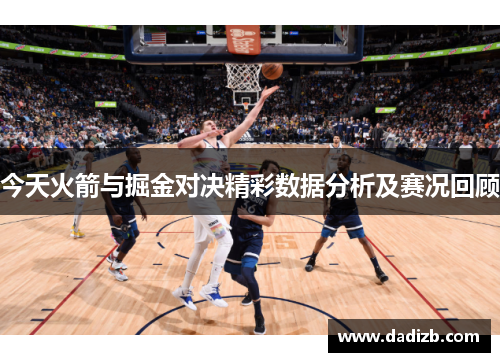 今天火箭与掘金对决精彩数据分析及赛况回顾