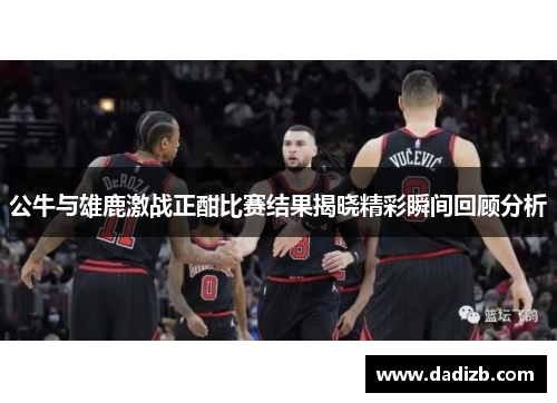 公牛与雄鹿激战正酣比赛结果揭晓精彩瞬间回顾分析