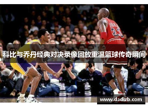 科比与乔丹经典对决录像回放重温篮球传奇瞬间