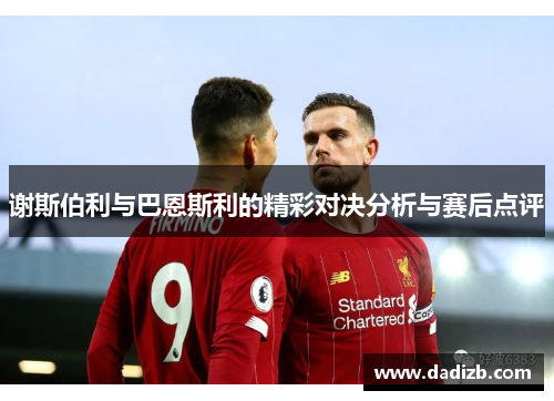 谢斯伯利与巴恩斯利的精彩对决分析与赛后点评