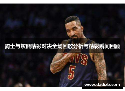 骑士与灰熊精彩对决全场回放分析与精彩瞬间回顾