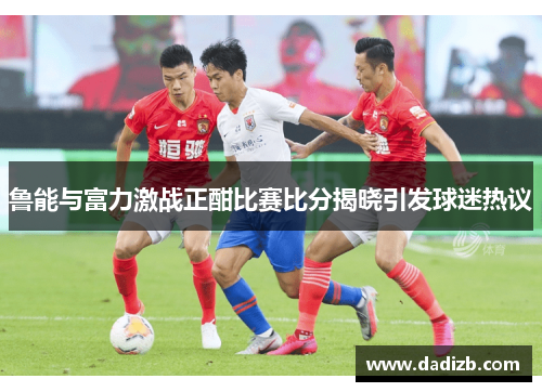 鲁能与富力激战正酣比赛比分揭晓引发球迷热议