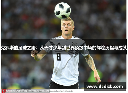 克罗斯的足球之路：从天才少年到世界顶级中场的辉煌历程与成就