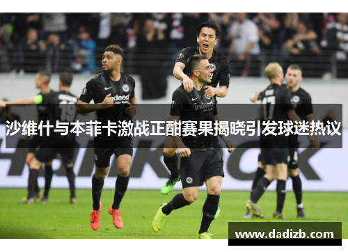 沙维什与本菲卡激战正酣赛果揭晓引发球迷热议